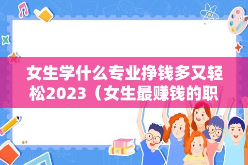 女生学什么专业挣钱多又轻松2023（女生最赚钱的职业） 