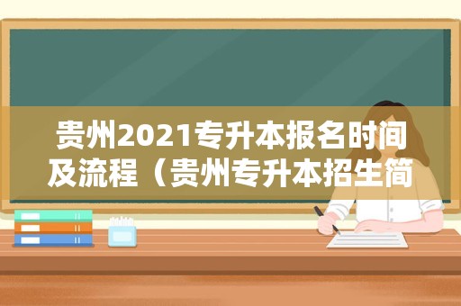 贵州2021专升本报名时间及流程（贵州专升本招生简章2021） 