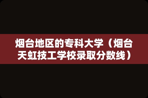 烟台地区的专科大学（烟台天虹技工学校录取分数线）