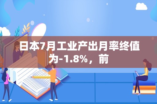 日本7月工业产出月率终值为-1.8%，前