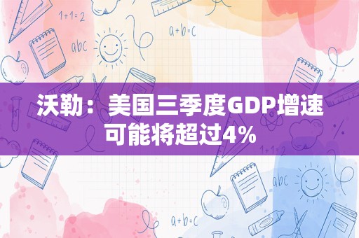 沃勒：美国三季度GDP增速可能将超过4%