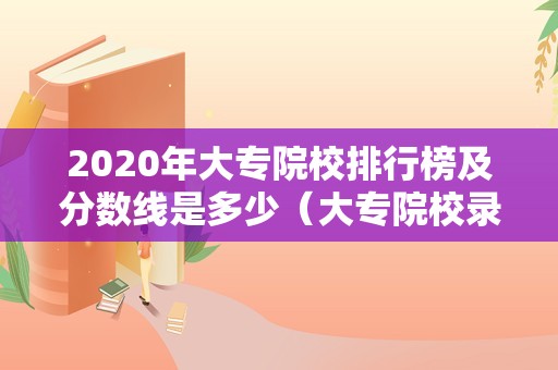 2020年大专院校排行榜及分数线是多少（大专院校录取分数线） 