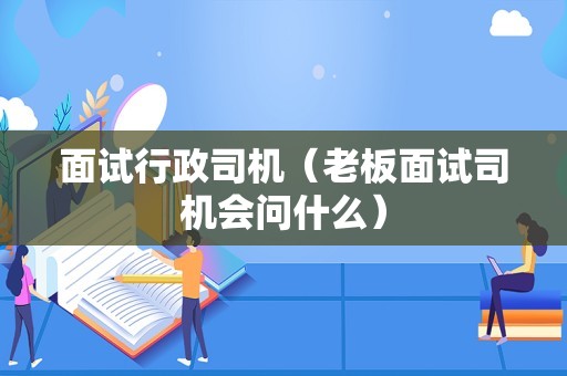 面试行政司机（老板面试司机会问什么）