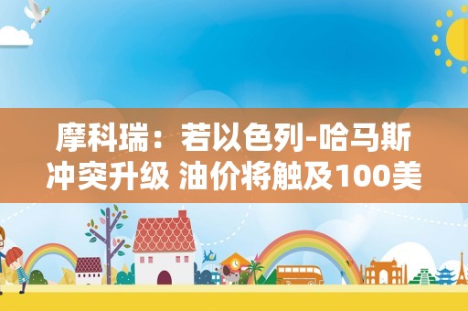 摩科瑞：若以色列-哈马斯冲突升级 油价将触及100美元