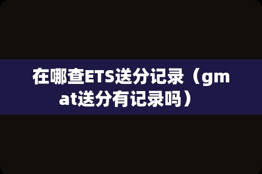 在哪查ETS送分记录（gmat送分有记录吗） 