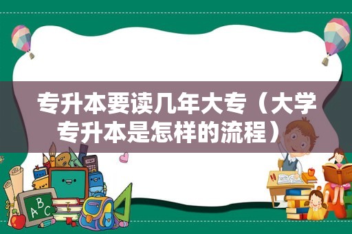 专升本要读几年大专（大学专升本是怎样的流程） 