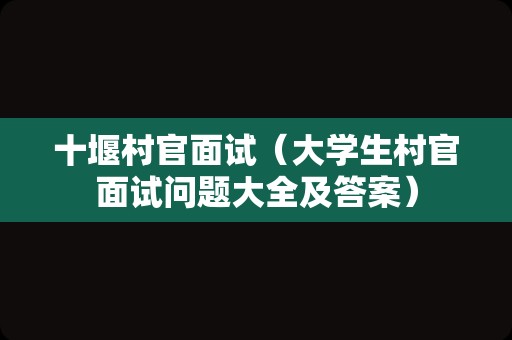 十堰村官面试（大学生村官面试问题大全及答案）