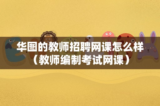 华图的教师招聘网课怎么样（教师编制考试网课） 