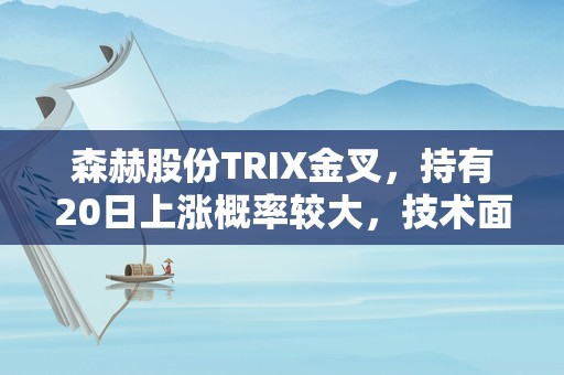 森赫股份TRIX金叉，持有20日上涨概率较大，技术面值得关注！