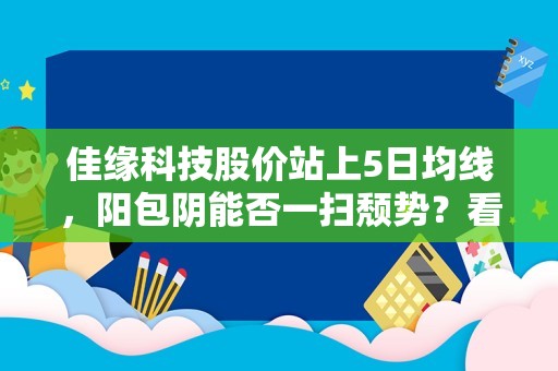 佳缘科技股价站上5日均线，阳包阴能否一扫颓势？看15次回测数据