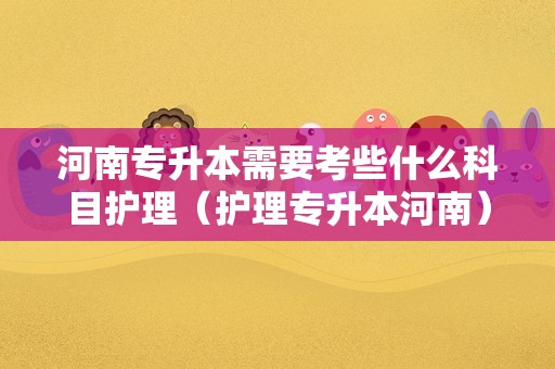 河南专升本需要考些什么科目护理（护理专升本河南） 