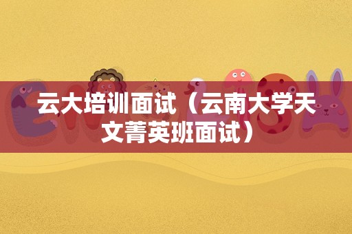 云大培训面试（云南大学天文菁英班面试）