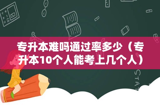 专升本难吗通过率多少（专升本10个人能考上几个人） 