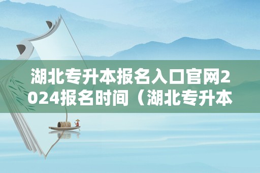 湖北专升本报名入口官网2024报名时间（湖北专升本成绩什么时候出来2023）