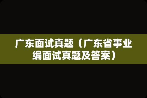 广东面试真题（广东省事业编面试真题及答案）