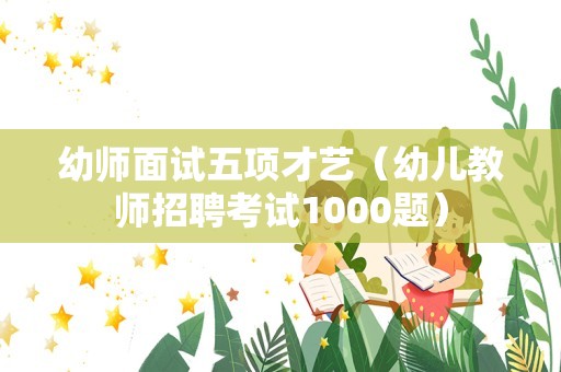 幼师面试五项才艺（幼儿教师招聘考试1000题）