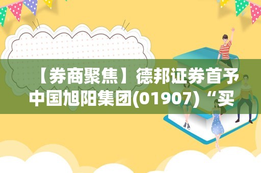 【券商聚焦】德邦证券首予中国旭阳集团(01907)“买入”评级 料公司市占规模将进一步提升