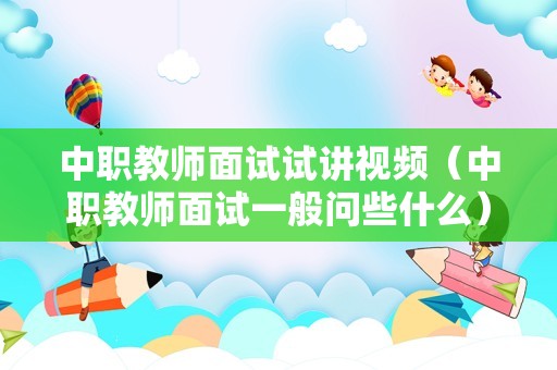 中职教师面试试讲视频（中职教师面试一般问些什么）