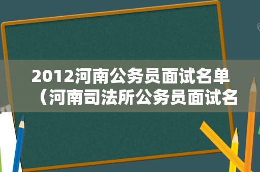 2012河南公务员面试名单（河南司法所公务员面试名单）