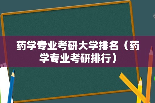 药学专业考研大学排名（药学专业考研排行）