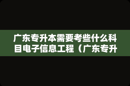 广东专升本需要考些什么科目电子信息工程（广东专升本学校及专业）