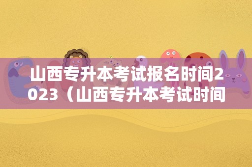 山西专升本考试报名时间2023（山西专升本考试时间2021具体时间） 