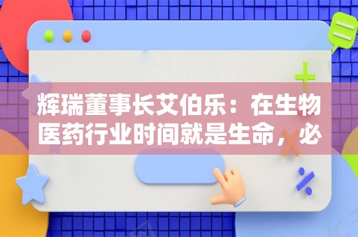 辉瑞董事长艾伯乐：在生物医药行业时间就是生命，必须抓住每一分钟来拯救全球每个角落人们的生命