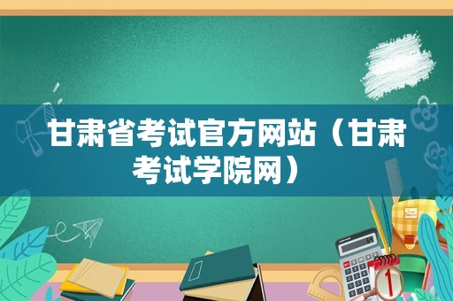 甘肃省考试官方网站（甘肃考试学院网） 