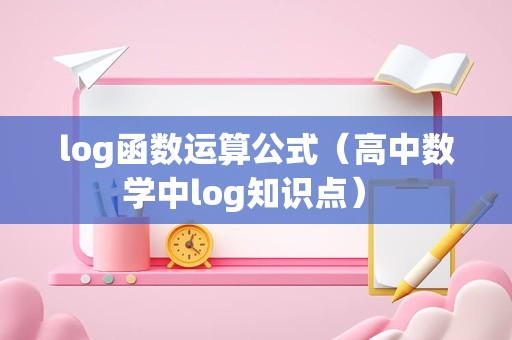 log函数运算公式（高中数学中log知识点） 