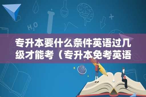 专升本要什么条件英语过几级才能考（专升本免考英语） 