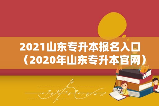 2021山东专升本报名入口（2020年山东专升本官网） 