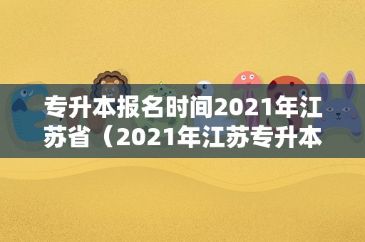 专升本报名时间2021年江苏省（2021年江苏专升本报名） 