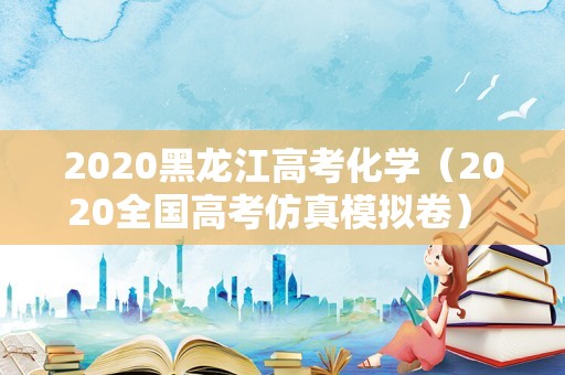 2020黑龙江高考化学（2020全国高考仿真模拟卷） 