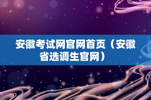 安徽考试网官网首页（安徽省选调生官网） 