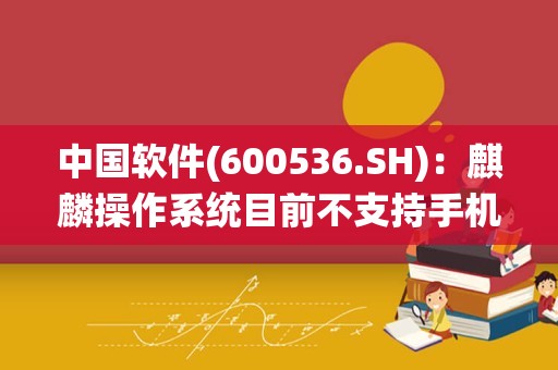 中国软件(600536.SH)：麒麟操作系统目前不支持手机设备