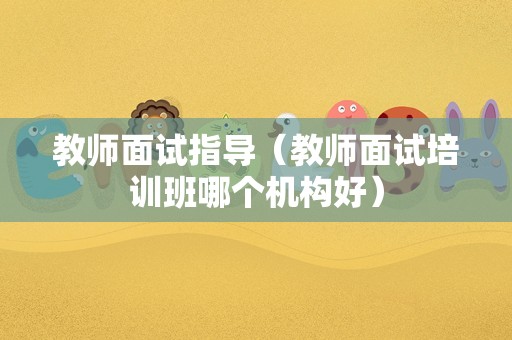 教师面试指导（教师面试培训班哪个机构好）