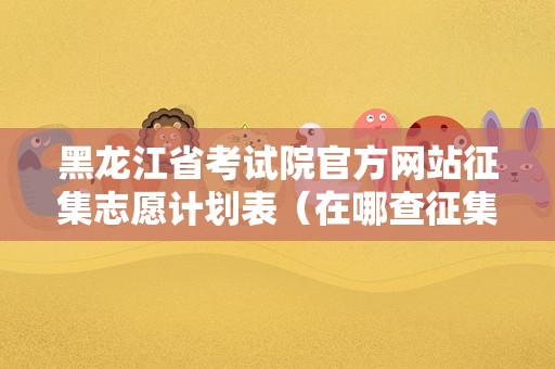 黑龙江省考试院官方网站征集志愿计划表（在哪查征集志愿学校）