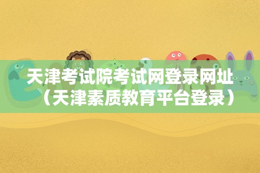 天津考试院考试网登录网址（天津素质教育平台登录）