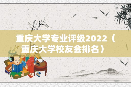 重庆大学专业评级2022（重庆大学校友会排名） 