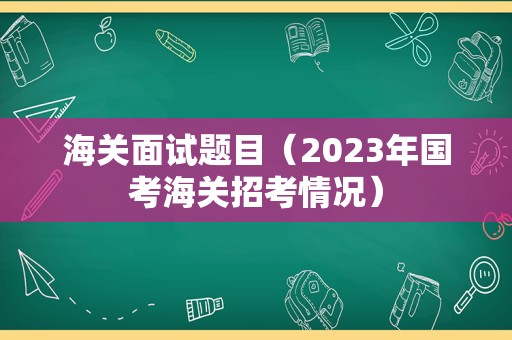 海关面试题目（2023年国考海关招考情况）