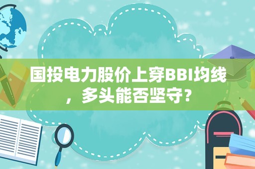 国投电力股价上穿BBI均线，多头能否坚守？