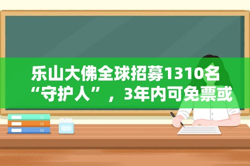 乐山大佛全球招募1310名“守护人”，3年内可免票或半价游