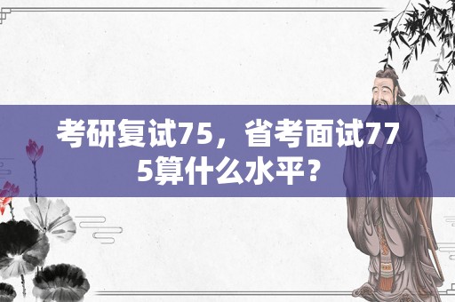 考研复试75，省考面试775算什么水平？