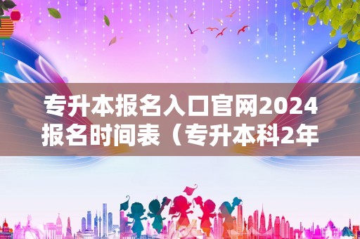 专升本报名入口官网2024报名时间表（专升本科2年学费多少） 