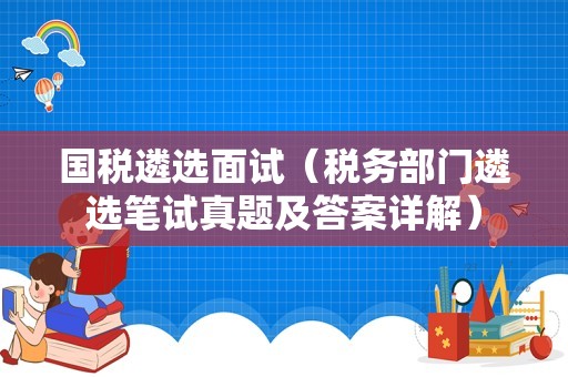 国税遴选面试（税务部门遴选笔试真题及答案详解）