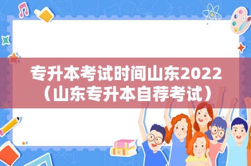 专升本考试时间山东2022（山东专升本自荐考试） 