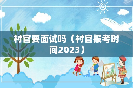 村官要面试吗（村官报考时间2023）