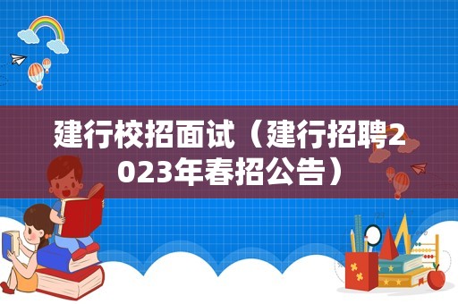 建行校招面试（建行招聘2023年春招公告）