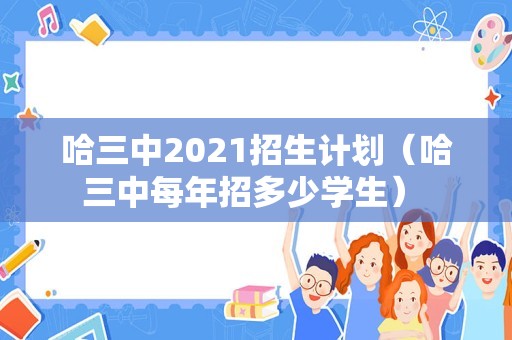 哈三中2021招生计划（哈三中每年招多少学生） 