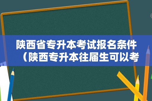 陕西省专升本考试报名条件（陕西专升本往届生可以考吗）